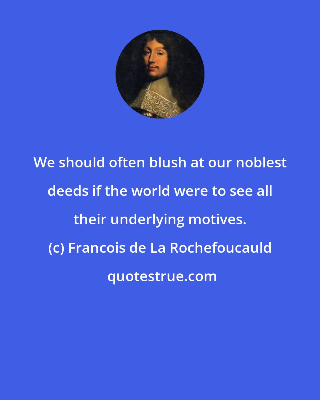 Francois de La Rochefoucauld: We should often blush at our noblest deeds if the world were to see all their underlying motives.