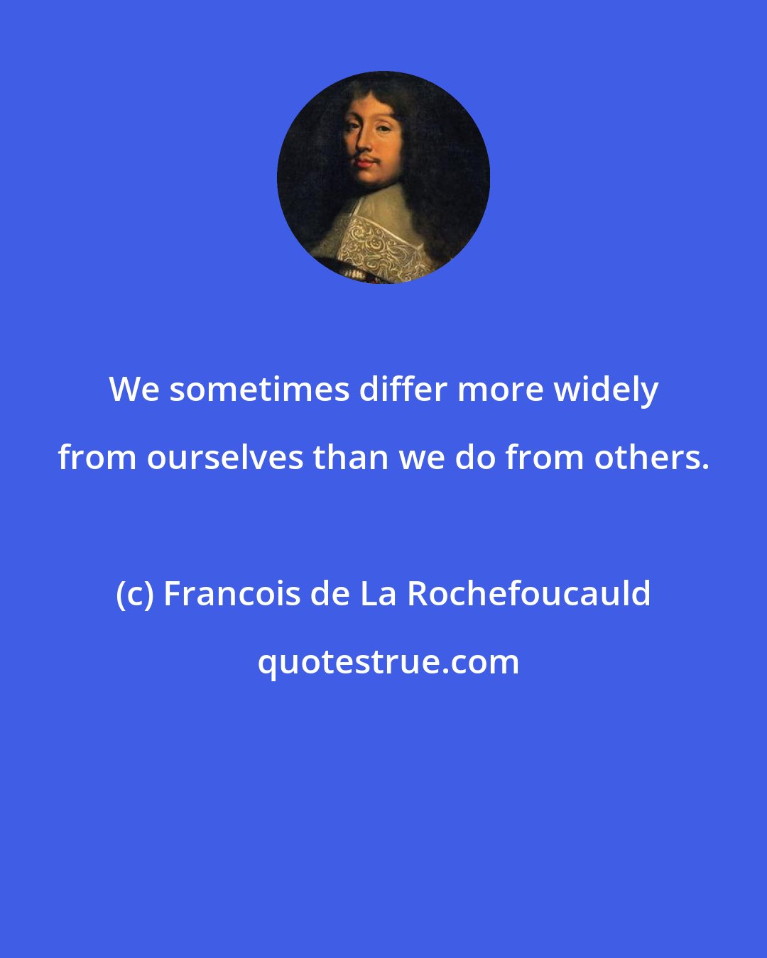 Francois de La Rochefoucauld: We sometimes differ more widely from ourselves than we do from others.