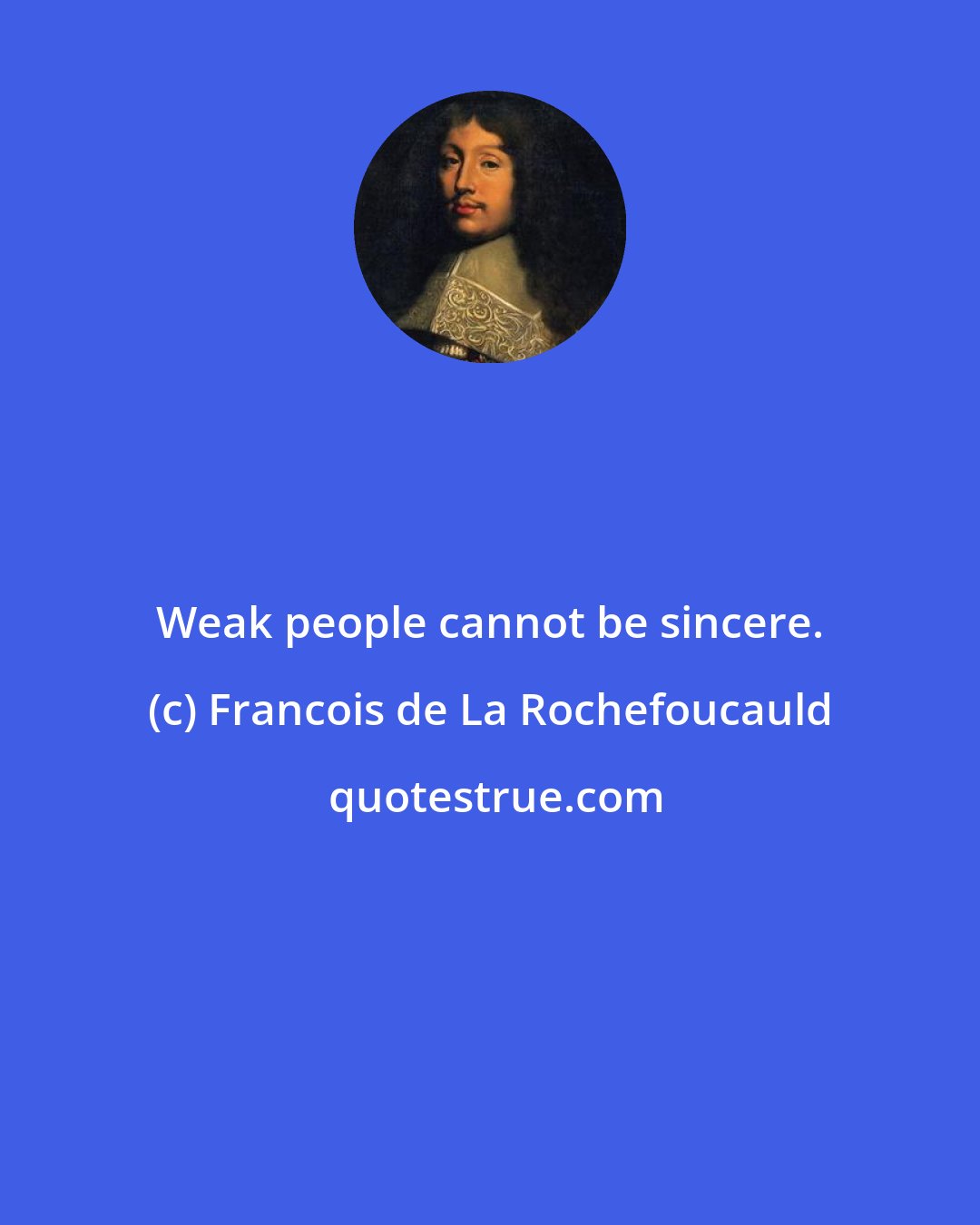 Francois de La Rochefoucauld: Weak people cannot be sincere.