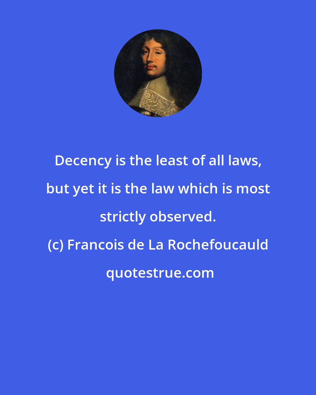 Francois de La Rochefoucauld: Decency is the least of all laws, but yet it is the law which is most strictly observed.