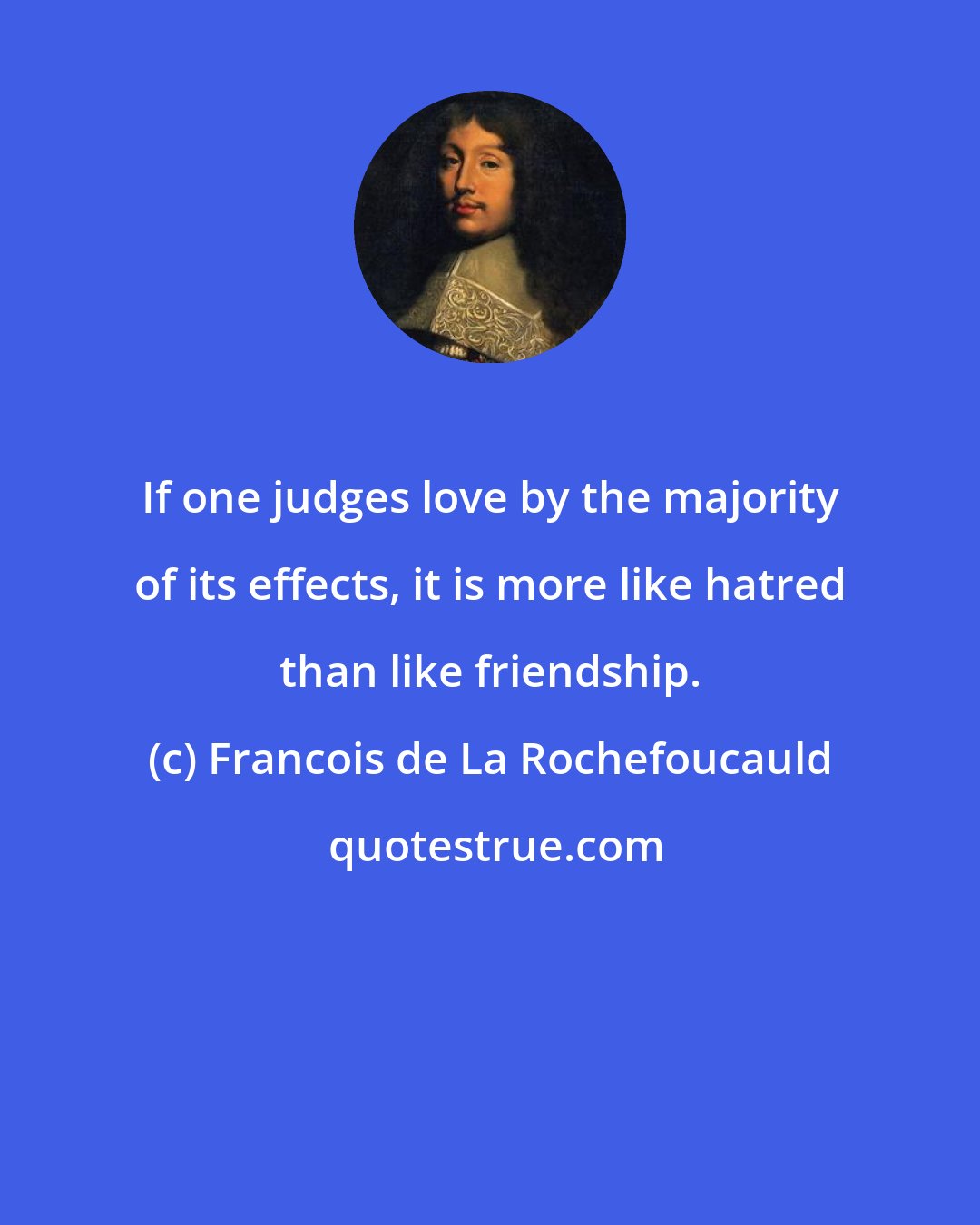 Francois de La Rochefoucauld: If one judges love by the majority of its effects, it is more like hatred than like friendship.