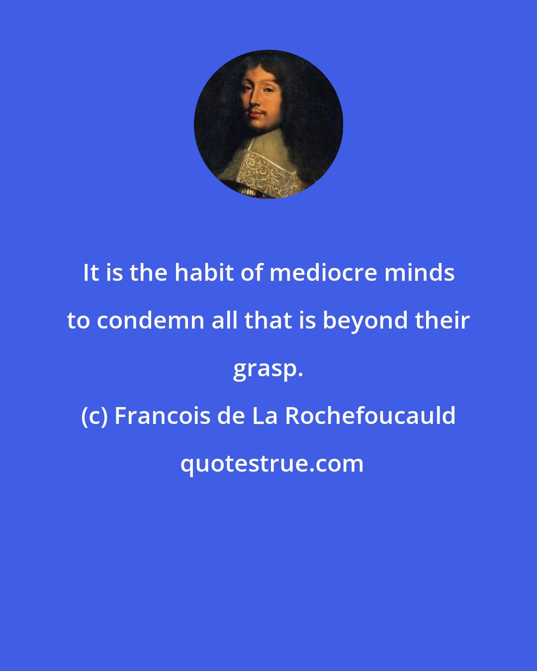 Francois de La Rochefoucauld: It is the habit of mediocre minds to condemn all that is beyond their grasp.