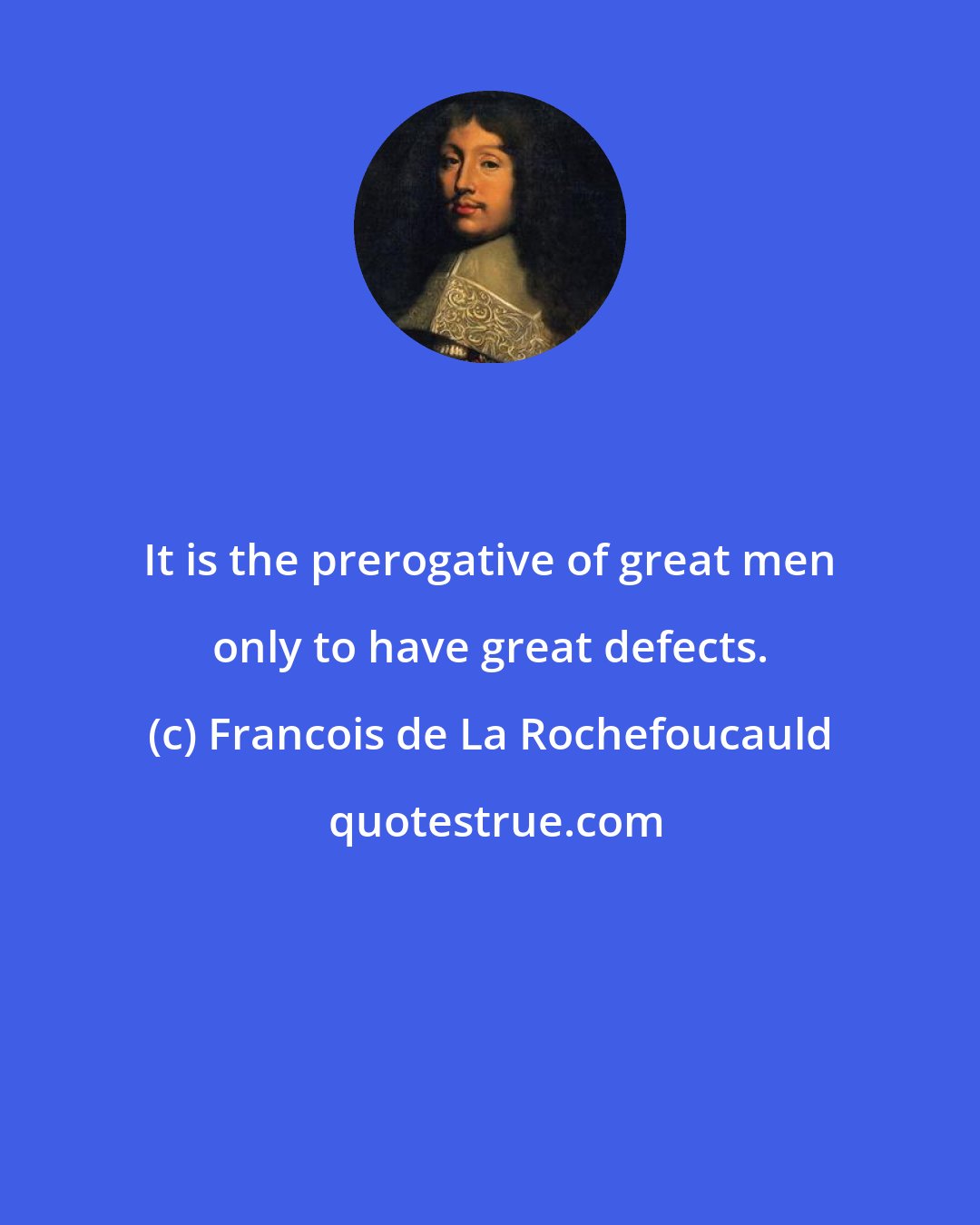 Francois de La Rochefoucauld: It is the prerogative of great men only to have great defects.