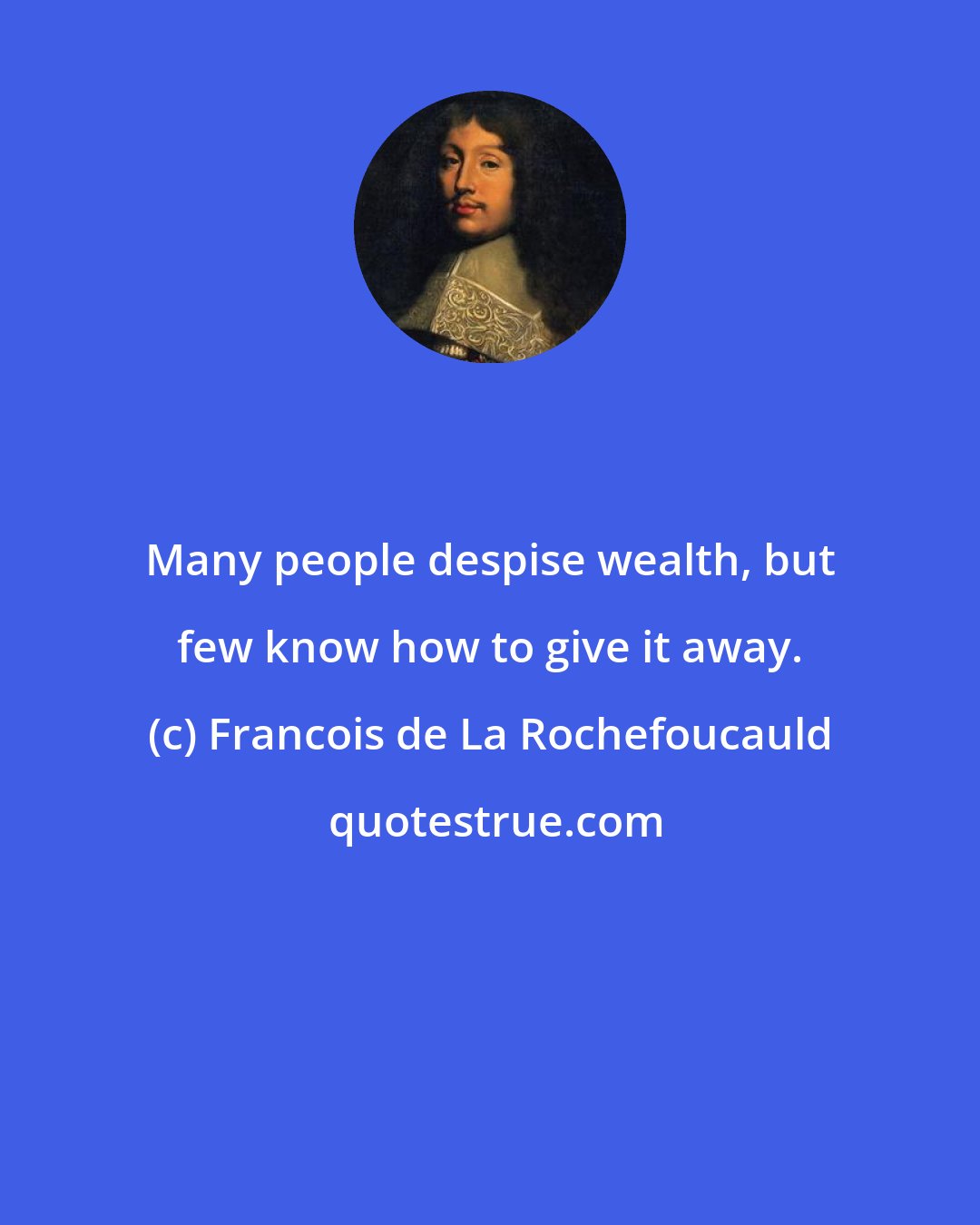 Francois de La Rochefoucauld: Many people despise wealth, but few know how to give it away.