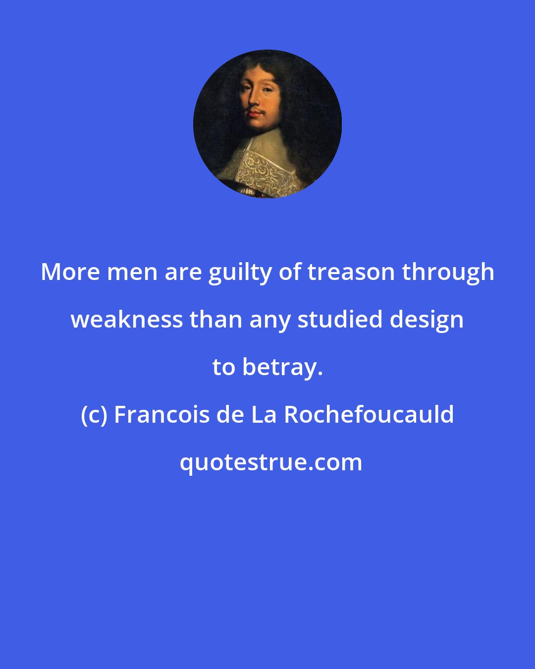 Francois de La Rochefoucauld: More men are guilty of treason through weakness than any studied design to betray.