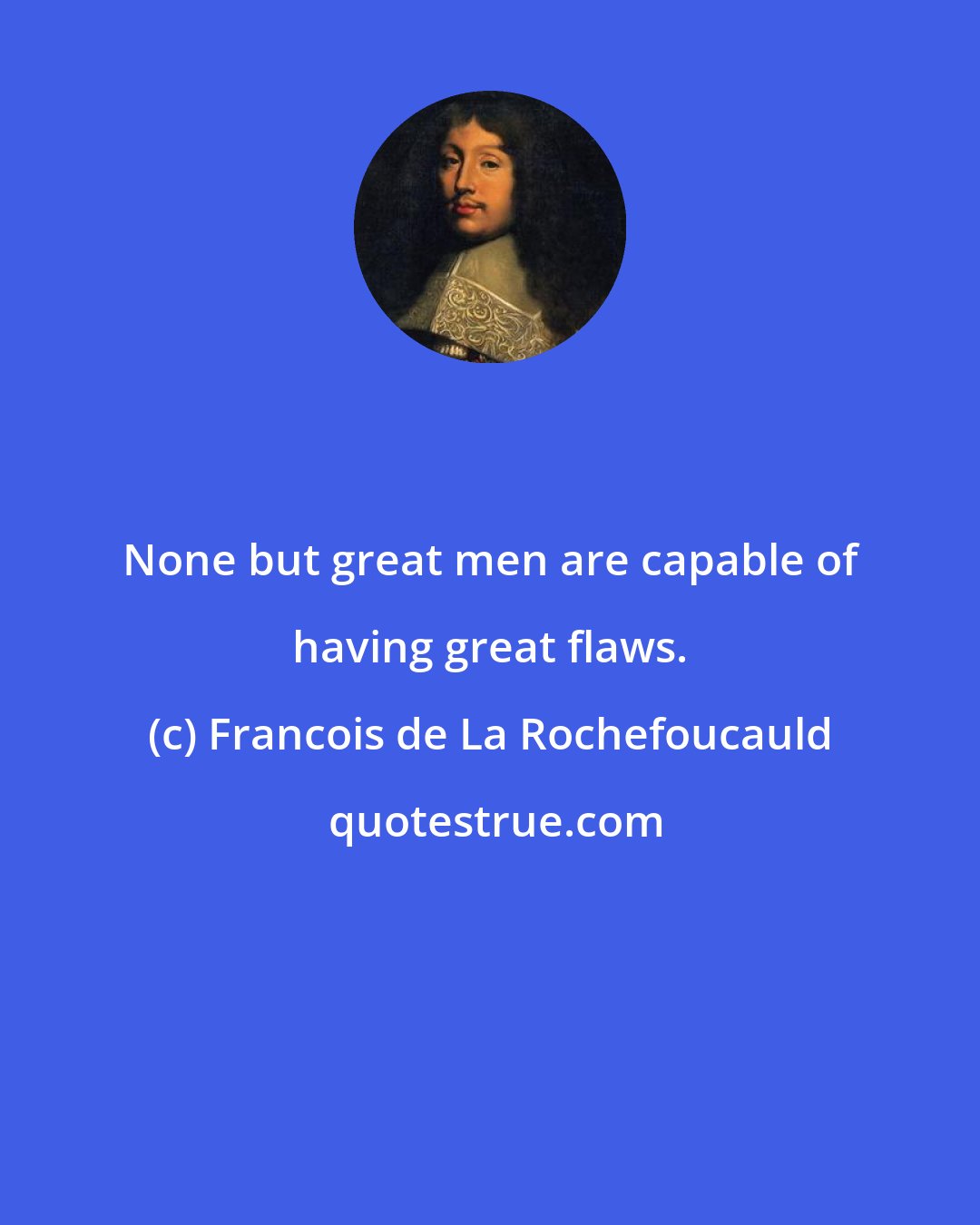 Francois de La Rochefoucauld: None but great men are capable of having great flaws.