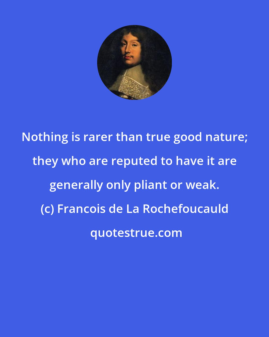 Francois de La Rochefoucauld: Nothing is rarer than true good nature; they who are reputed to have it are generally only pliant or weak.