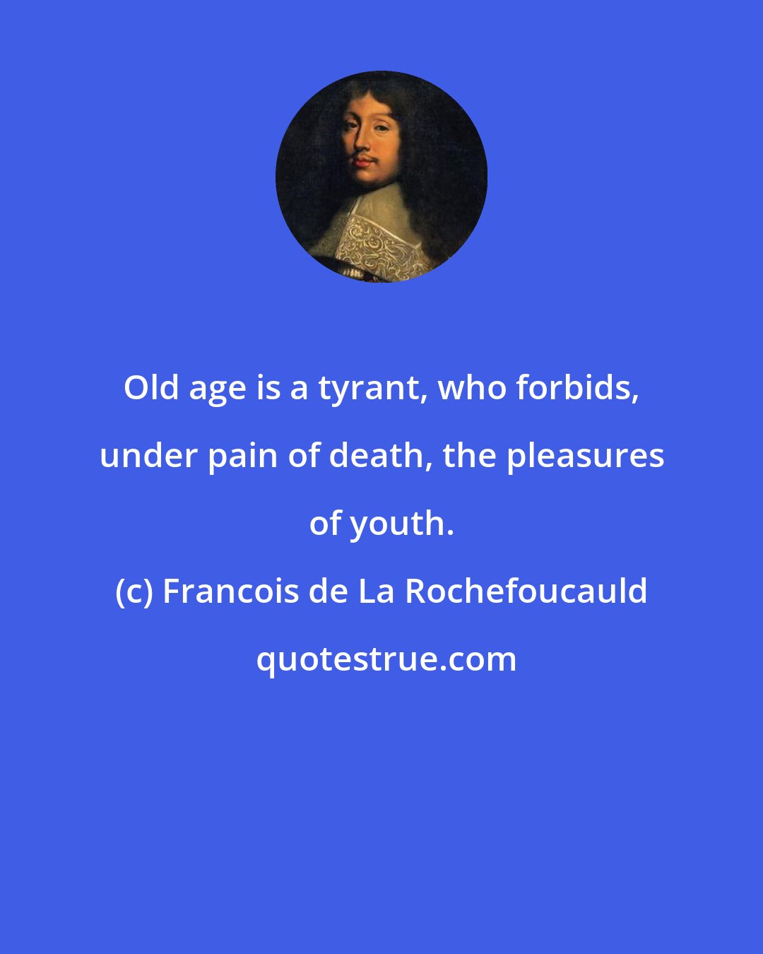 Francois de La Rochefoucauld: Old age is a tyrant, who forbids, under pain of death, the pleasures of youth.