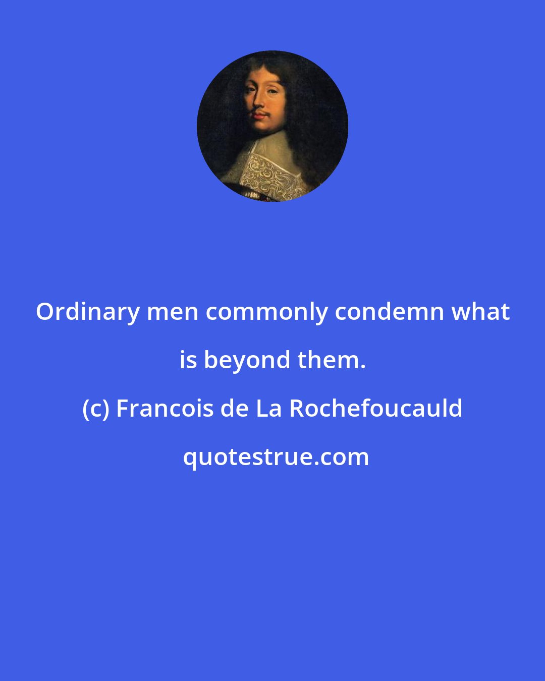 Francois de La Rochefoucauld: Ordinary men commonly condemn what is beyond them.