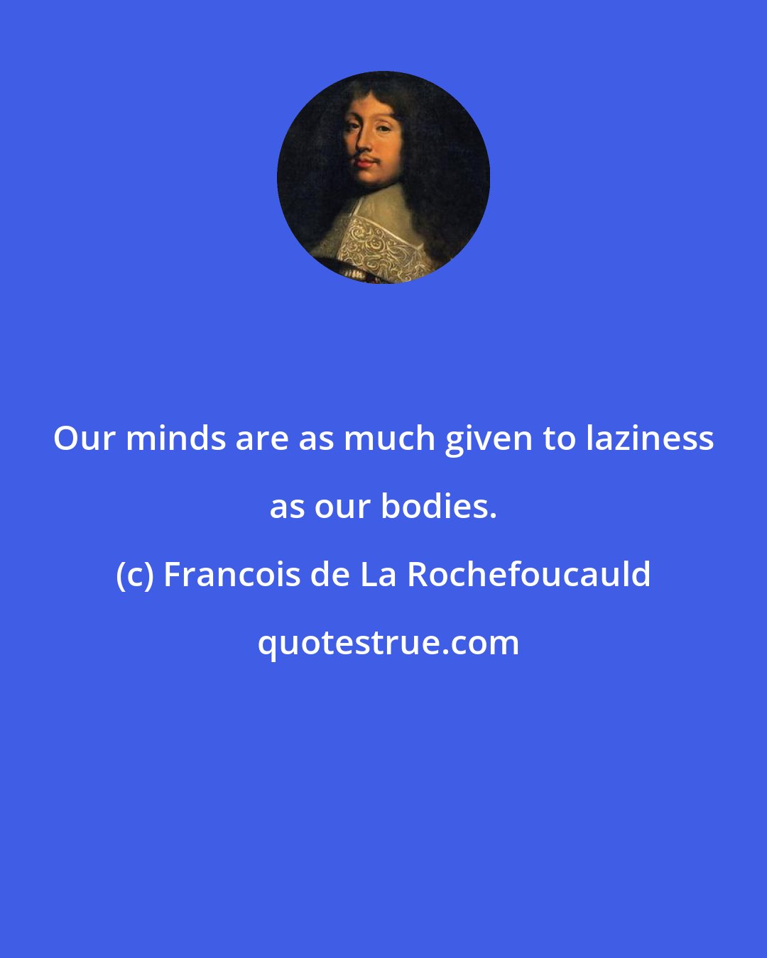 Francois de La Rochefoucauld: Our minds are as much given to laziness as our bodies.