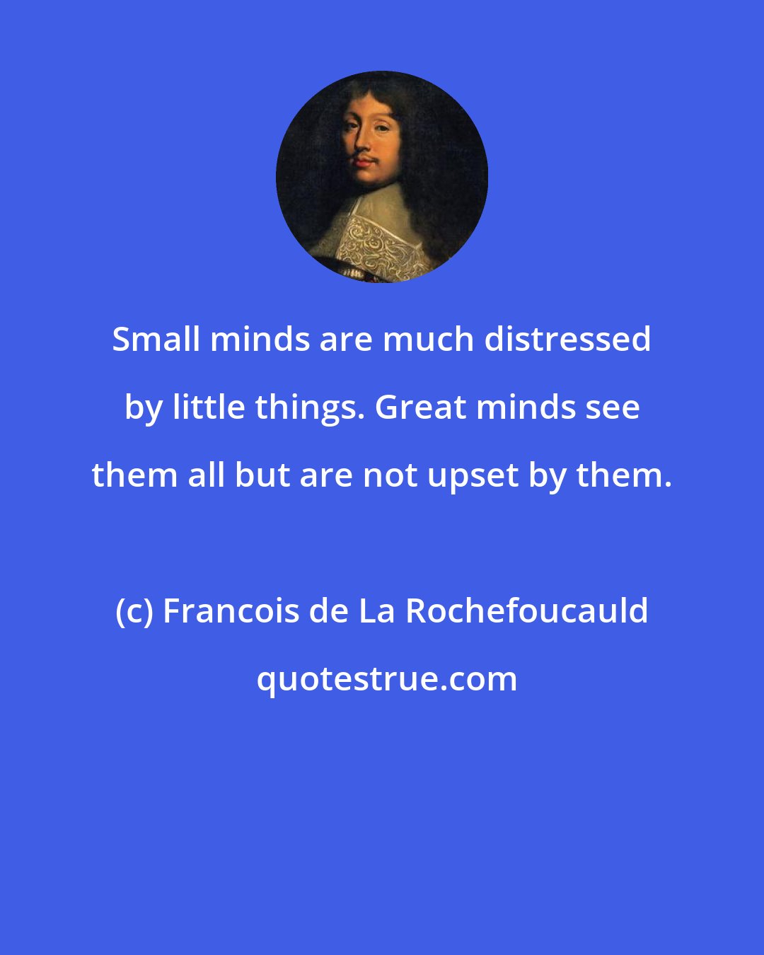 Francois de La Rochefoucauld: Small minds are much distressed by little things. Great minds see them all but are not upset by them.