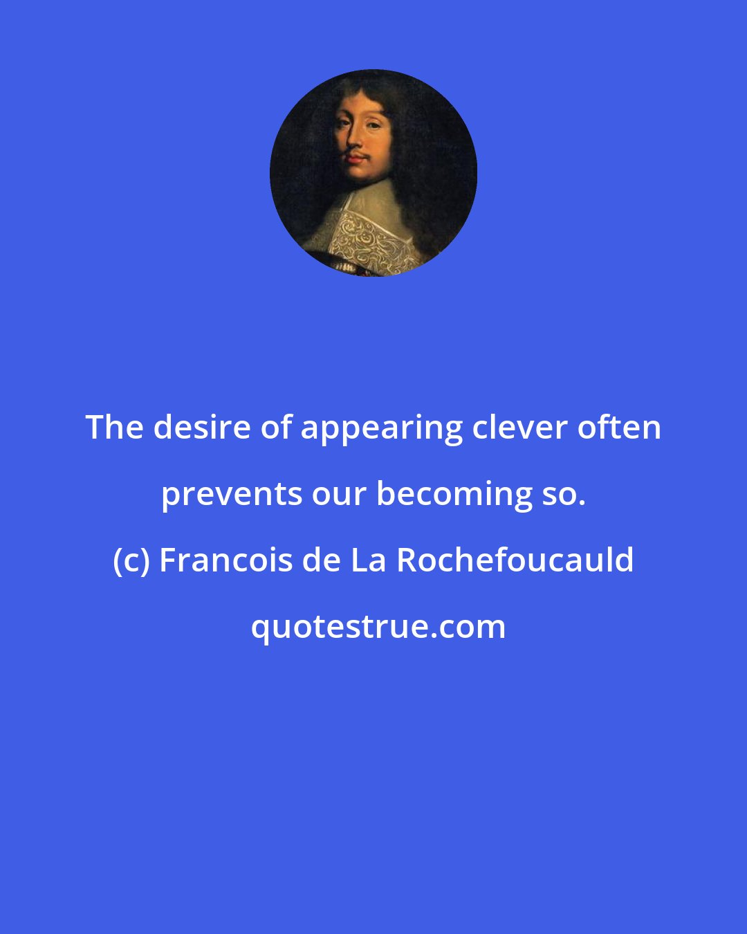 Francois de La Rochefoucauld: The desire of appearing clever often prevents our becoming so.