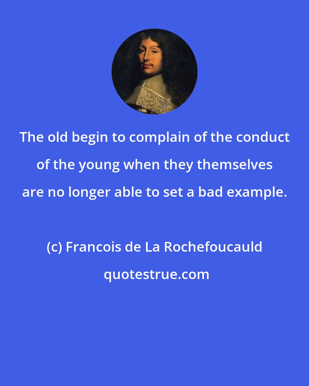 Francois de La Rochefoucauld: The old begin to complain of the conduct of the young when they themselves are no longer able to set a bad example.