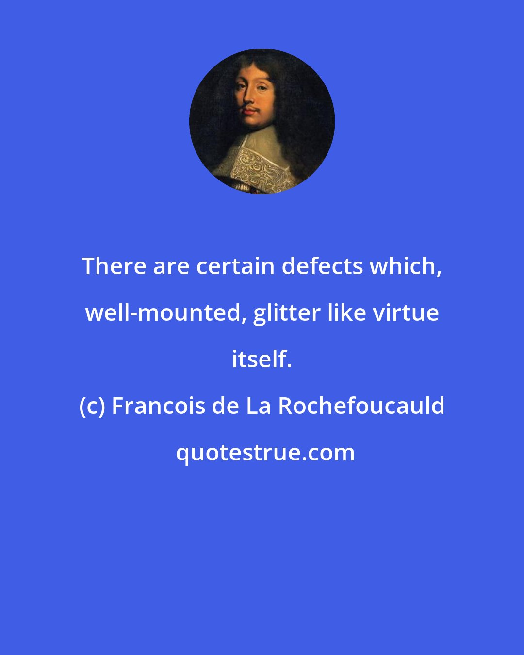 Francois de La Rochefoucauld: There are certain defects which, well-mounted, glitter like virtue itself.