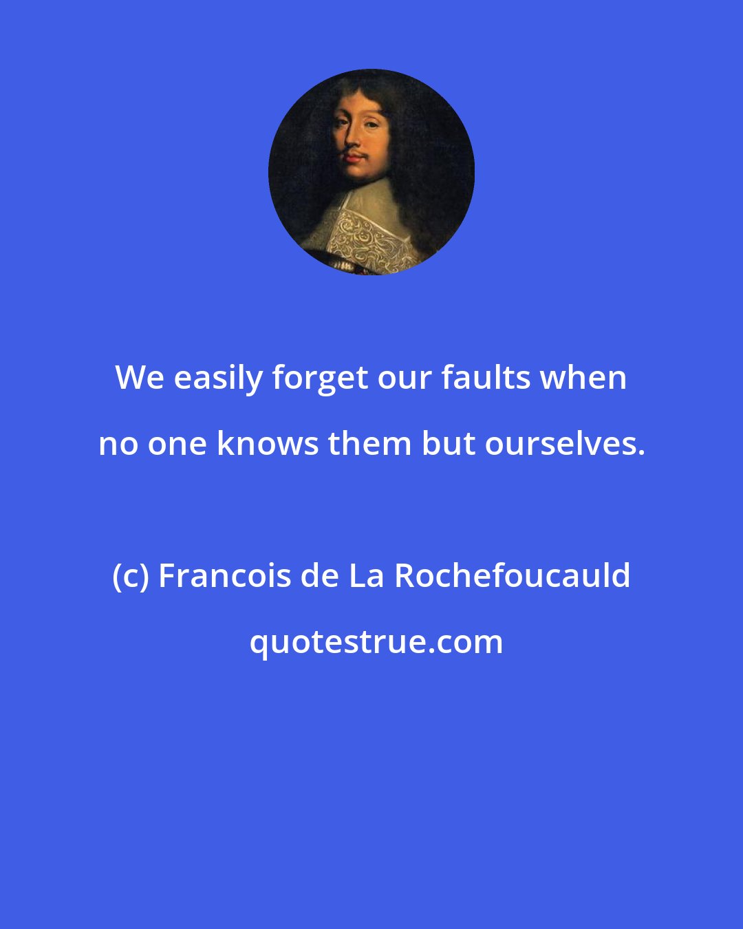 Francois de La Rochefoucauld: We easily forget our faults when no one knows them but ourselves.