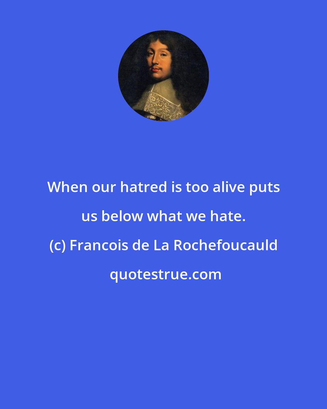 Francois de La Rochefoucauld: When our hatred is too alive puts us below what we hate.