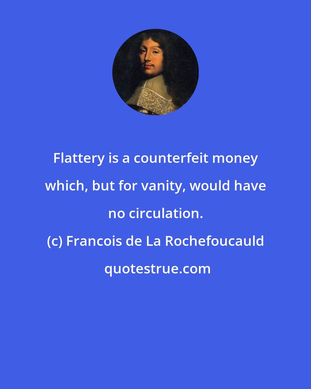 Francois de La Rochefoucauld: Flattery is a counterfeit money which, but for vanity, would have no circulation.