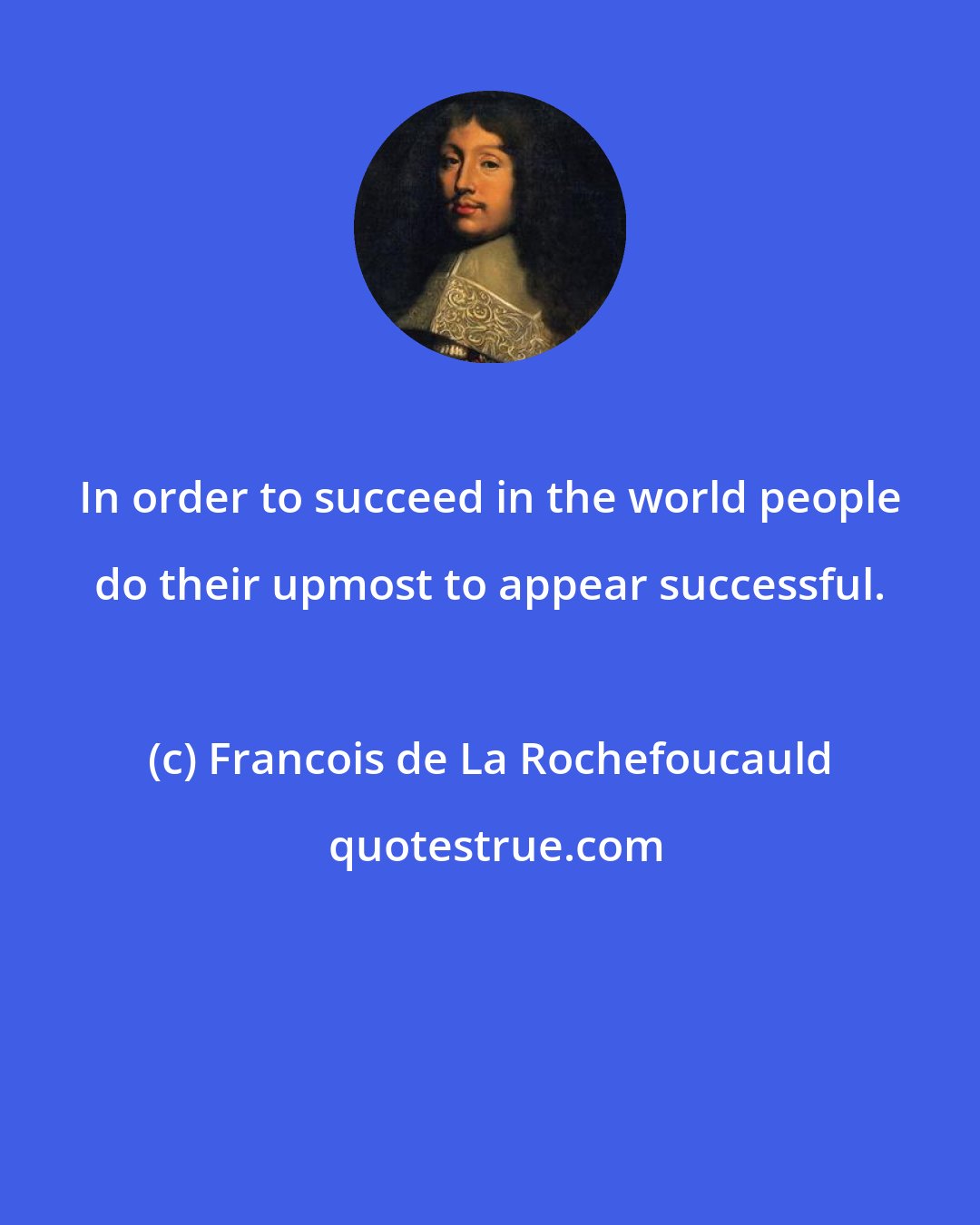 Francois de La Rochefoucauld: In order to succeed in the world people do their upmost to appear successful.