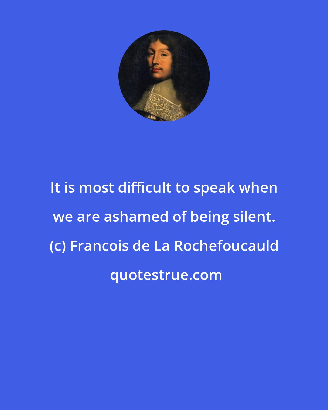 Francois de La Rochefoucauld: It is most difficult to speak when we are ashamed of being silent.