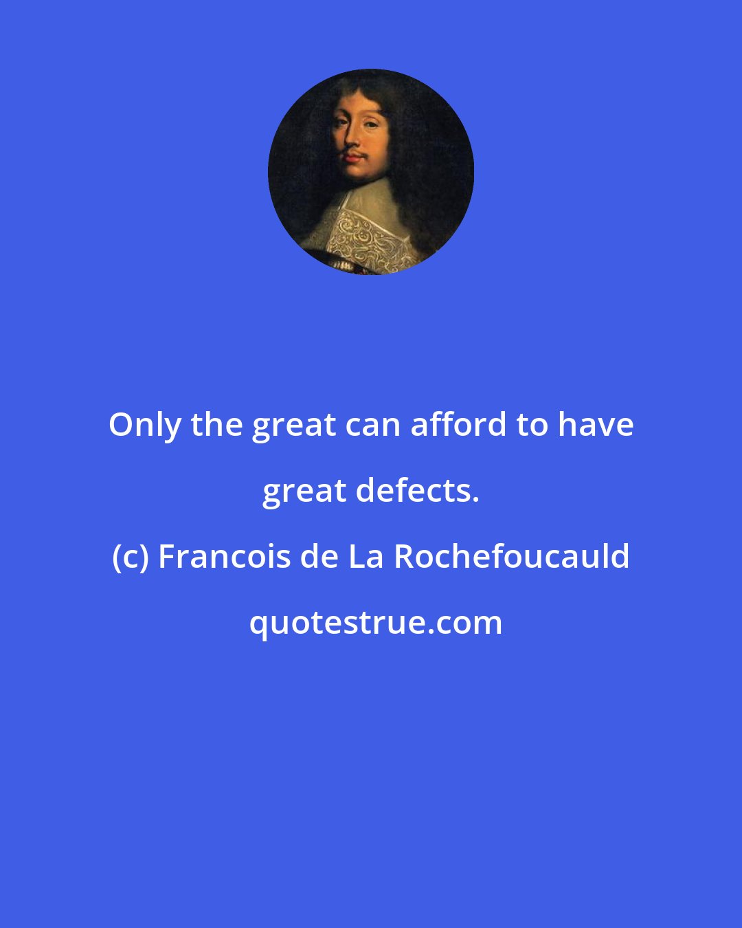 Francois de La Rochefoucauld: Only the great can afford to have great defects.