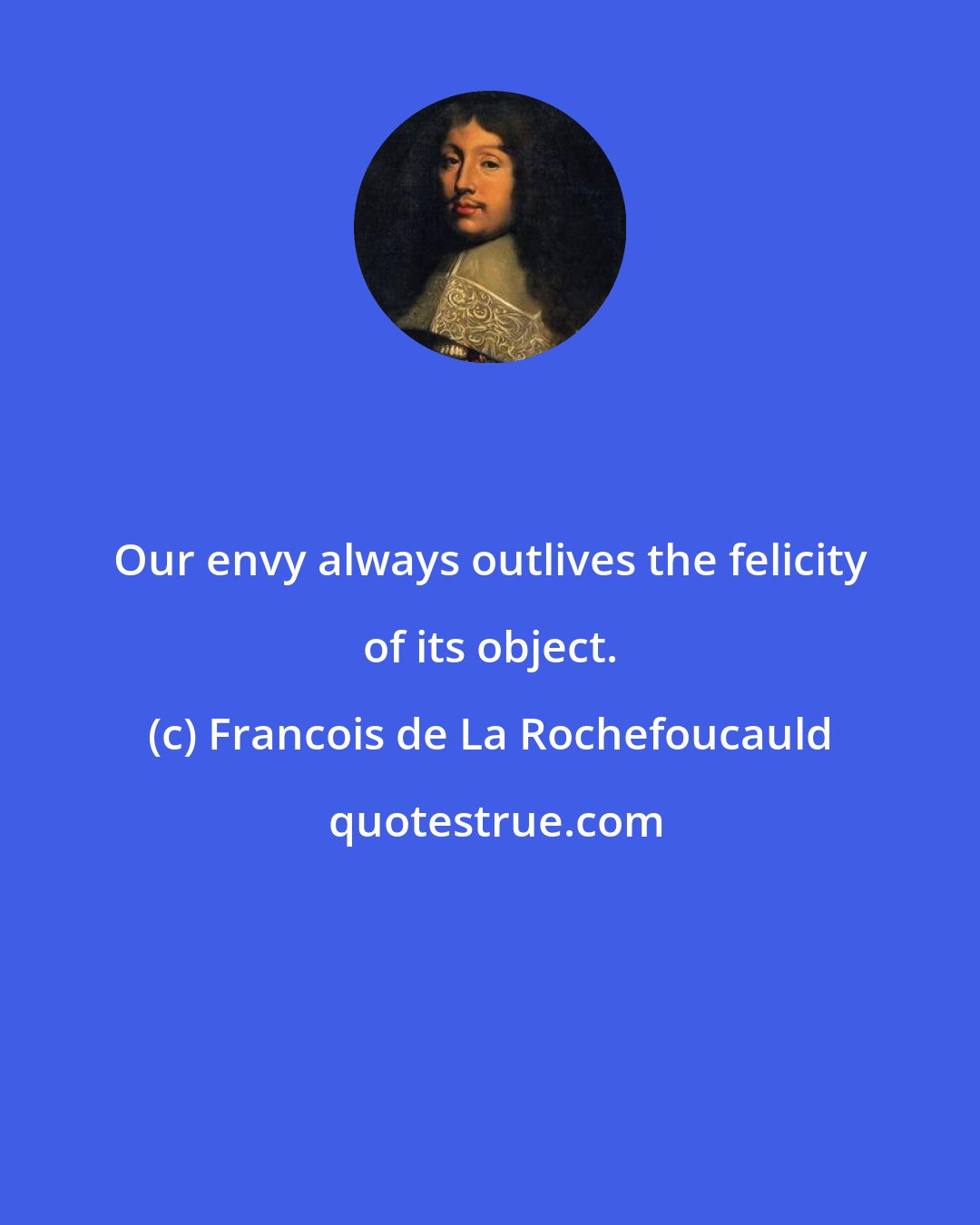 Francois de La Rochefoucauld: Our envy always outlives the felicity of its object.