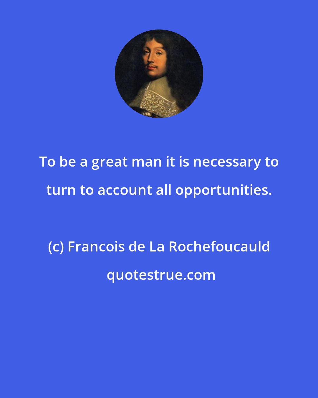 Francois de La Rochefoucauld: To be a great man it is necessary to turn to account all opportunities.