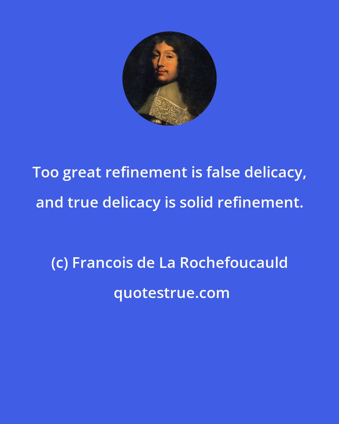 Francois de La Rochefoucauld: Too great refinement is false delicacy, and true delicacy is solid refinement.