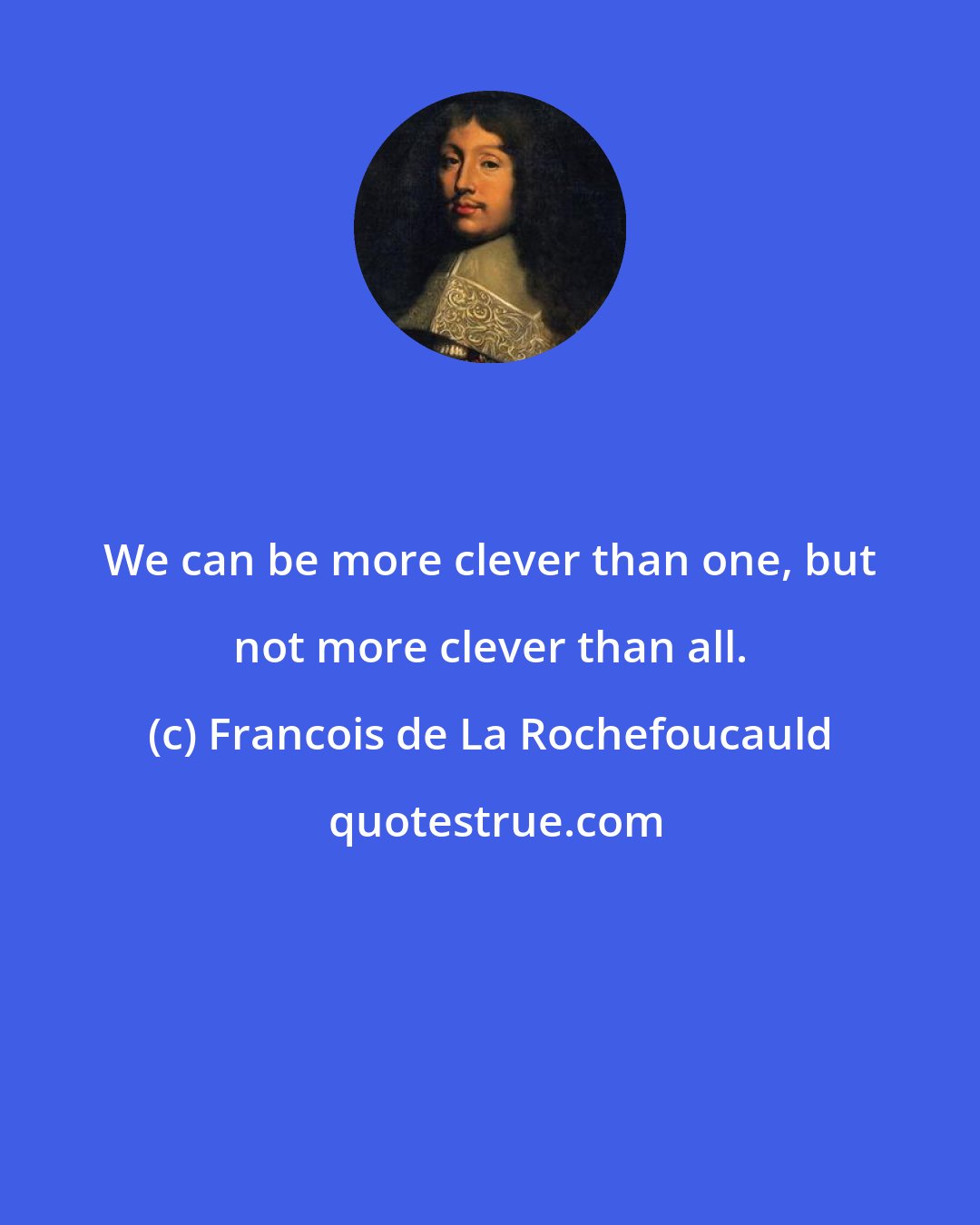 Francois de La Rochefoucauld: We can be more clever than one, but not more clever than all.
