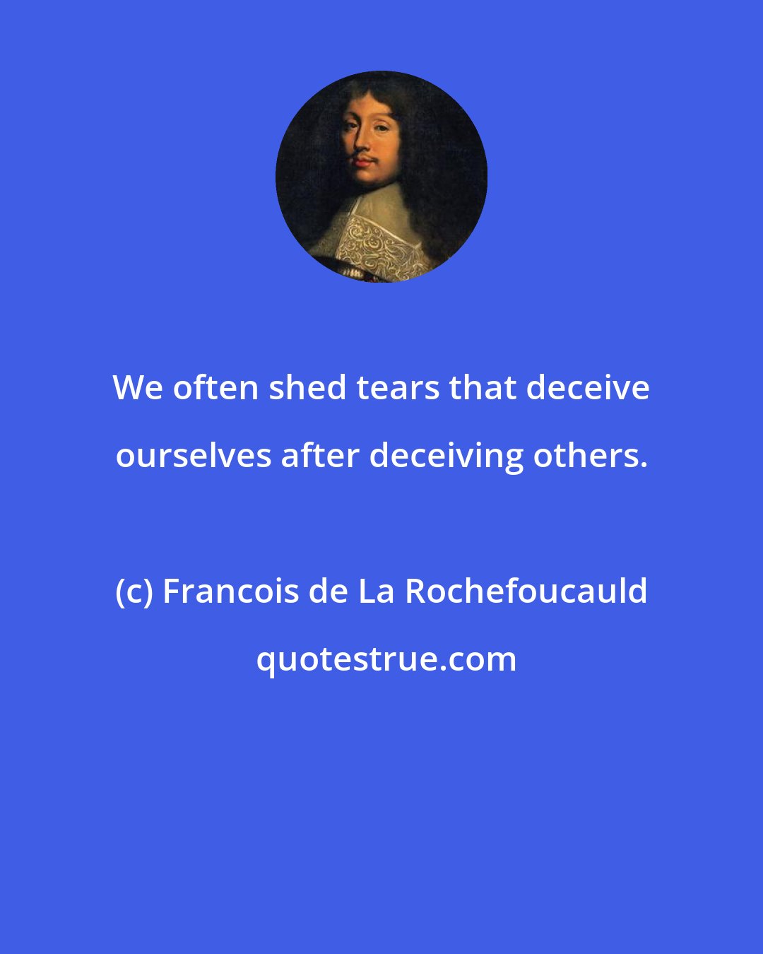 Francois de La Rochefoucauld: We often shed tears that deceive ourselves after deceiving others.