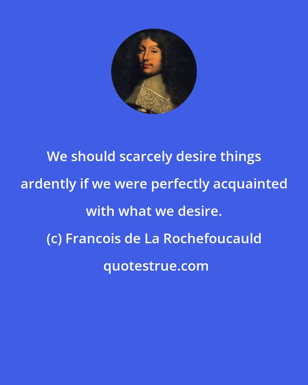 Francois de La Rochefoucauld: We should scarcely desire things ardently if we were perfectly acquainted with what we desire.