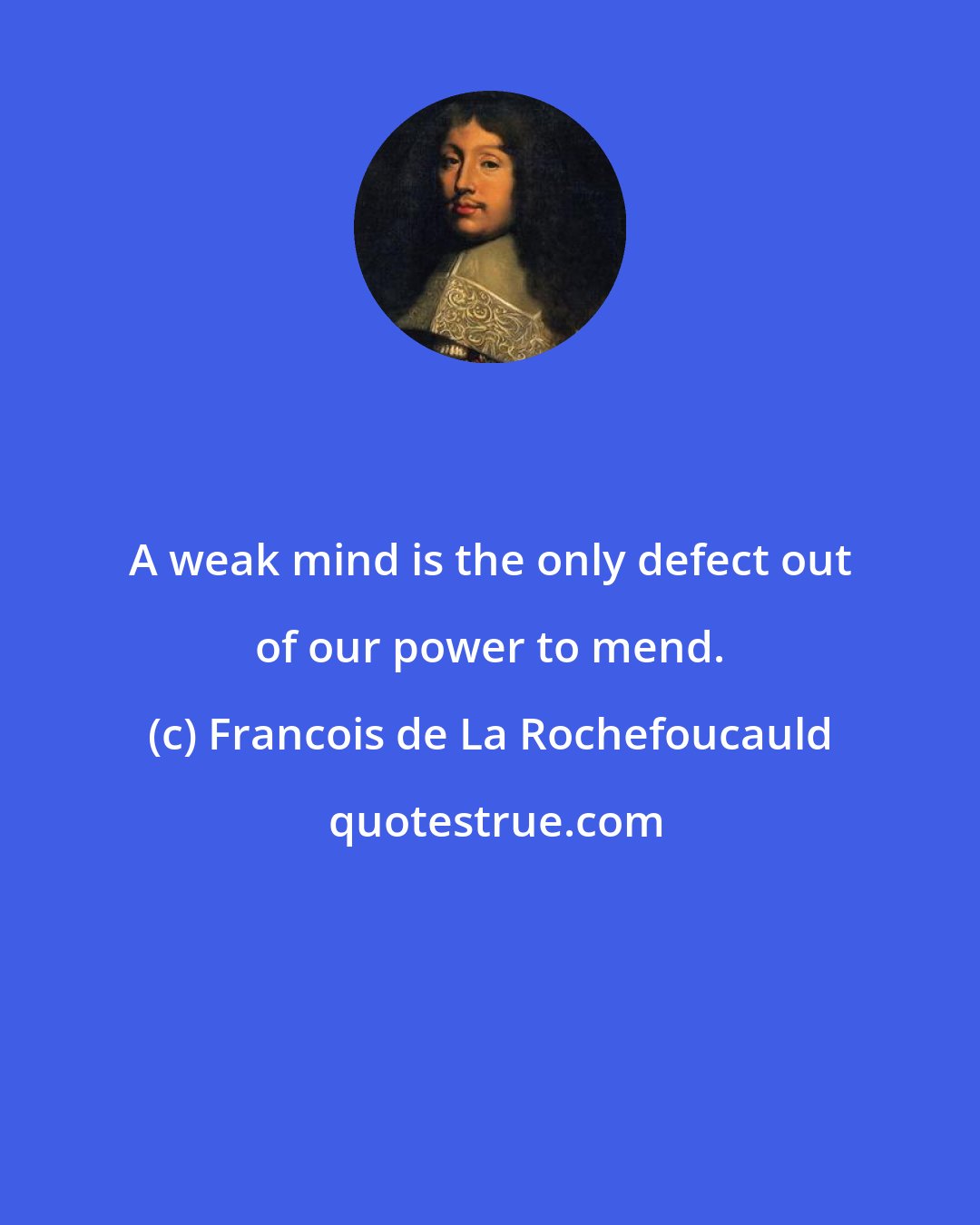 Francois de La Rochefoucauld: A weak mind is the only defect out of our power to mend.