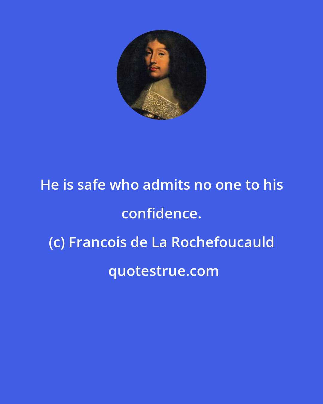 Francois de La Rochefoucauld: He is safe who admits no one to his confidence.