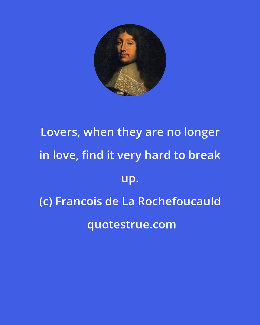 Francois de La Rochefoucauld: Lovers, when they are no longer in love, find it very hard to break up.