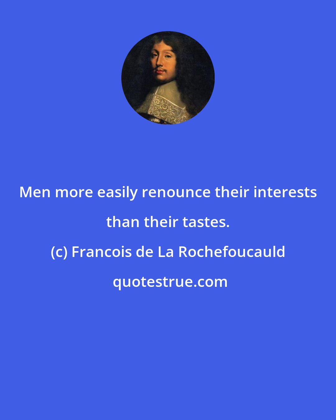 Francois de La Rochefoucauld: Men more easily renounce their interests than their tastes.