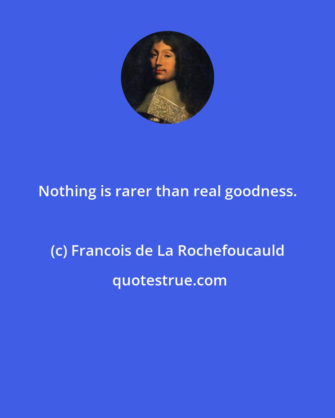 Francois de La Rochefoucauld: Nothing is rarer than real goodness.