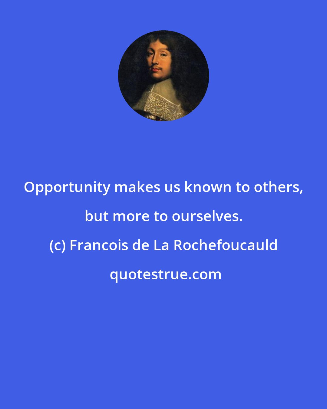 Francois de La Rochefoucauld: Opportunity makes us known to others, but more to ourselves.