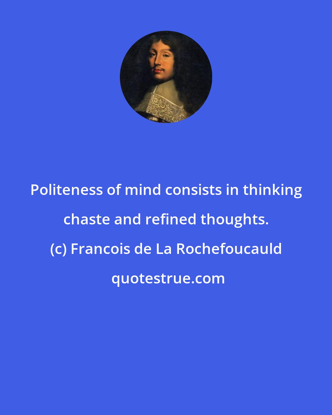 Francois de La Rochefoucauld: Politeness of mind consists in thinking chaste and refined thoughts.