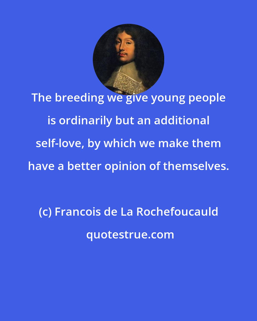 Francois de La Rochefoucauld: The breeding we give young people is ordinarily but an additional self-love, by which we make them have a better opinion of themselves.