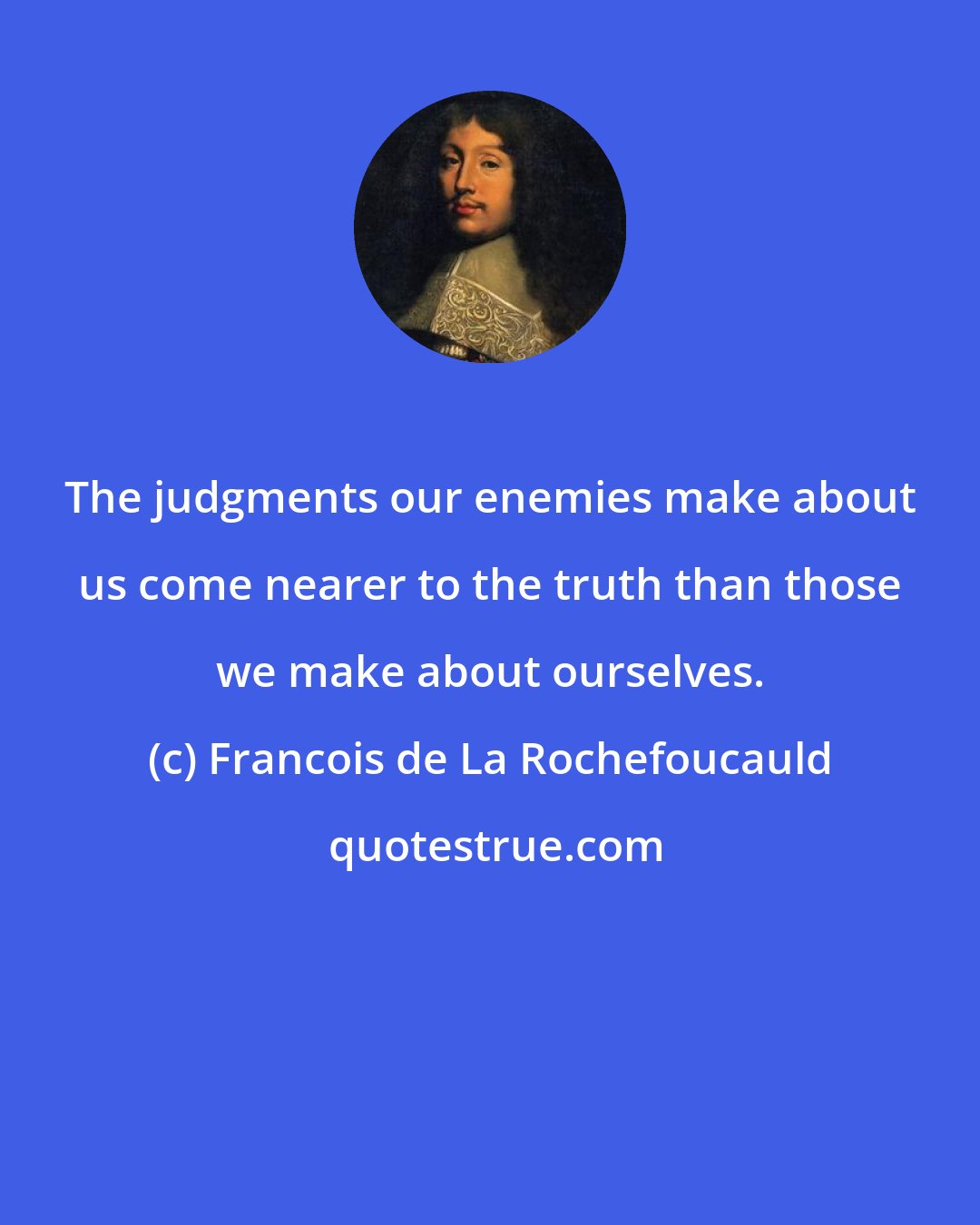 Francois de La Rochefoucauld: The judgments our enemies make about us come nearer to the truth than those we make about ourselves.