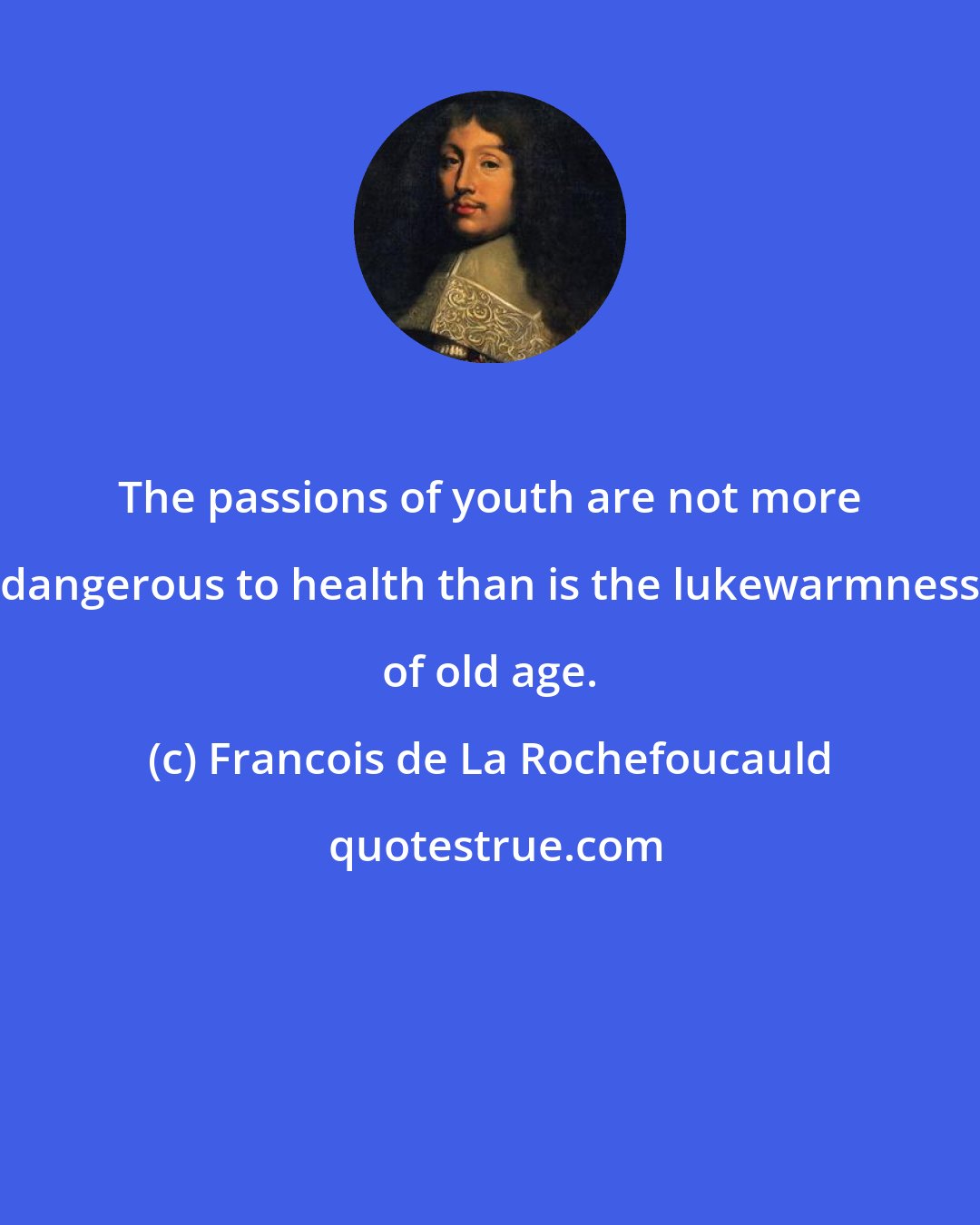 Francois de La Rochefoucauld: The passions of youth are not more dangerous to health than is the lukewarmness of old age.