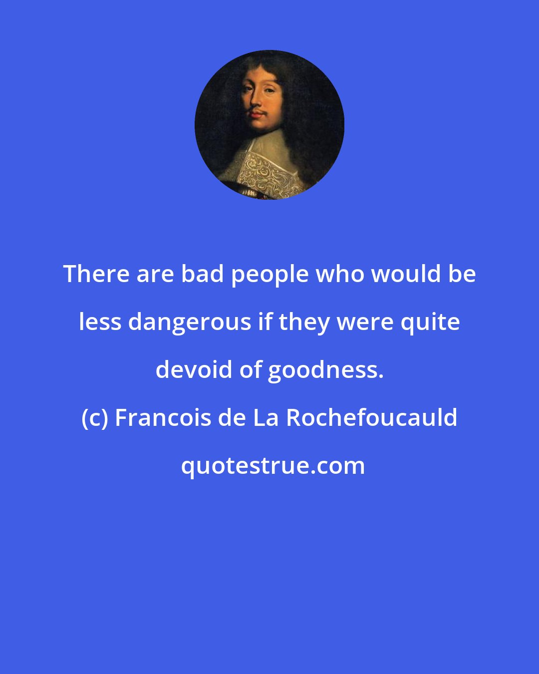 Francois de La Rochefoucauld: There are bad people who would be less dangerous if they were quite devoid of goodness.