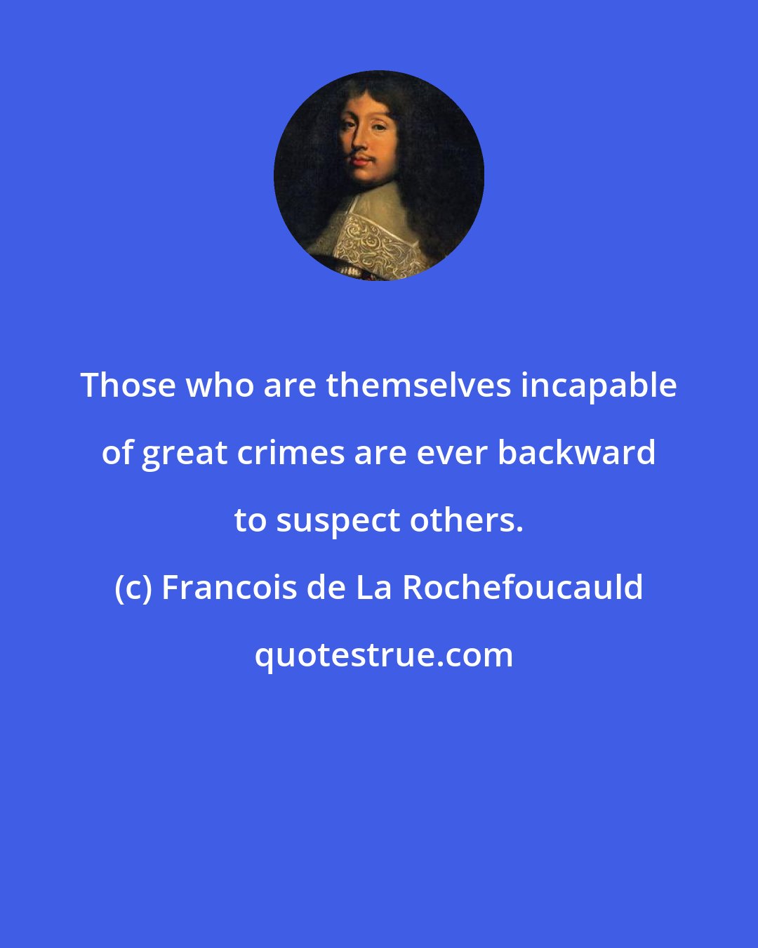 Francois de La Rochefoucauld: Those who are themselves incapable of great crimes are ever backward to suspect others.