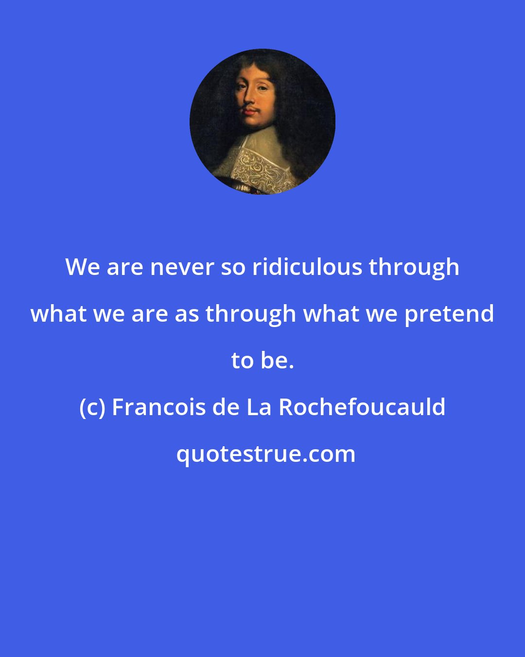 Francois de La Rochefoucauld: We are never so ridiculous through what we are as through what we pretend to be.