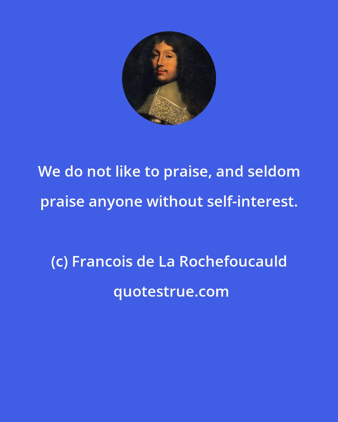 Francois de La Rochefoucauld: We do not like to praise, and seldom praise anyone without self-interest.