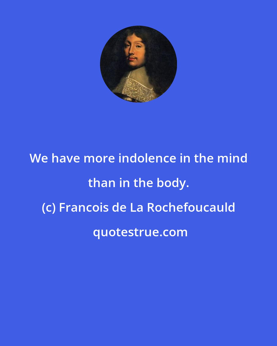 Francois de La Rochefoucauld: We have more indolence in the mind than in the body.