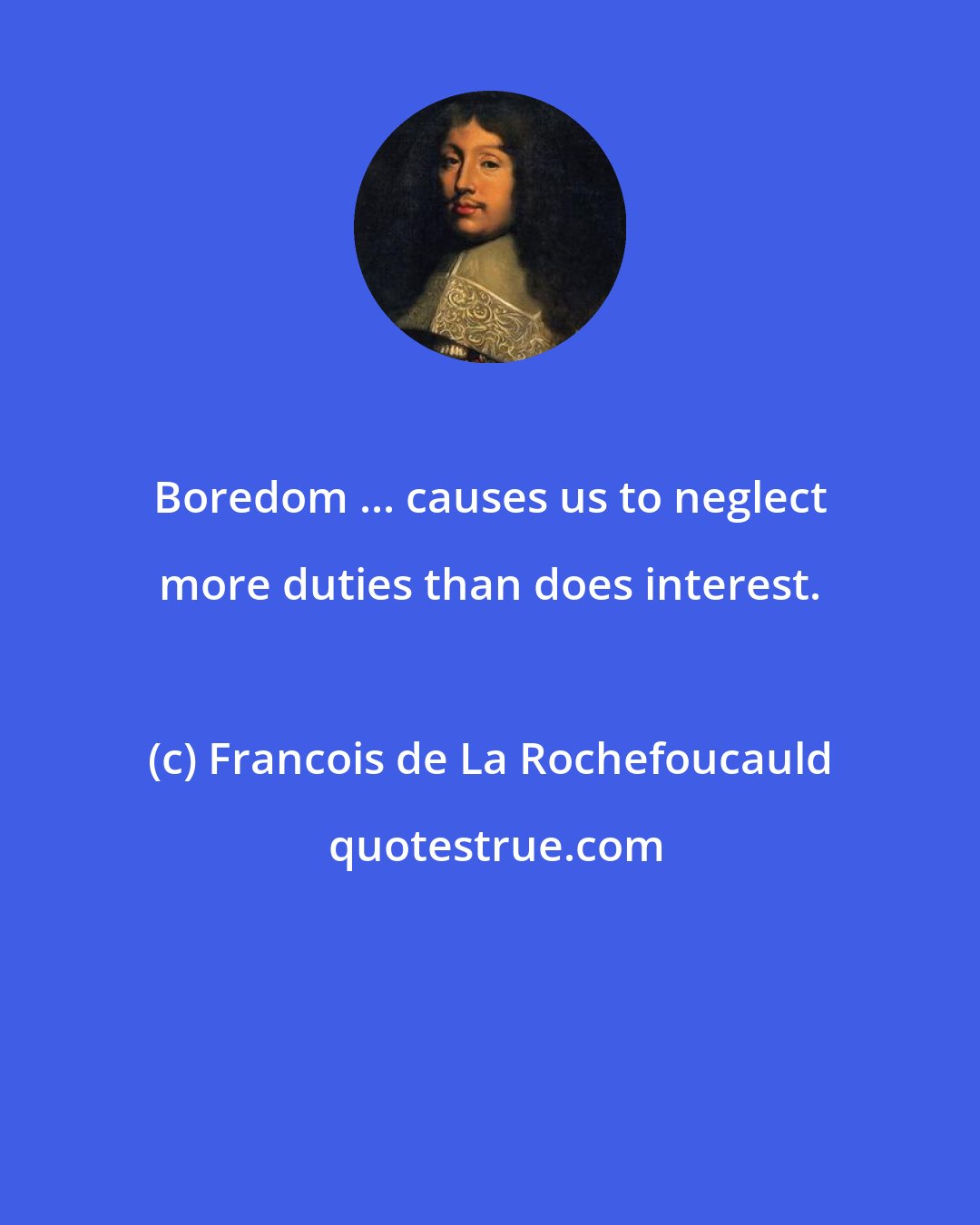 Francois de La Rochefoucauld: Boredom ... causes us to neglect more duties than does interest.