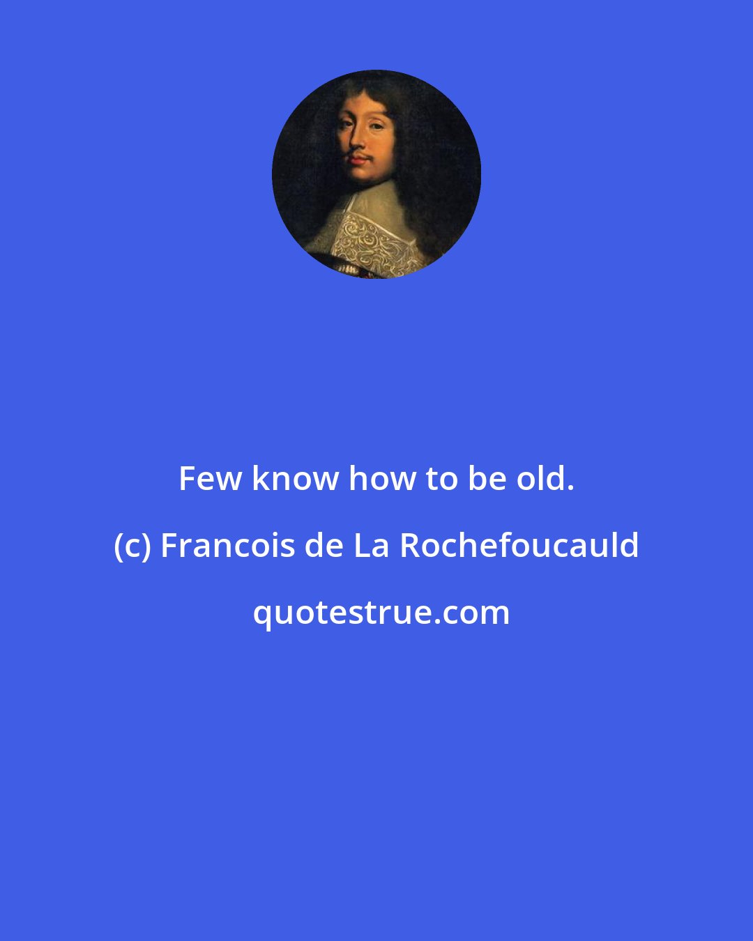 Francois de La Rochefoucauld: Few know how to be old.