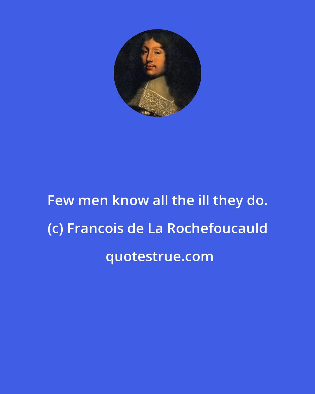 Francois de La Rochefoucauld: Few men know all the ill they do.