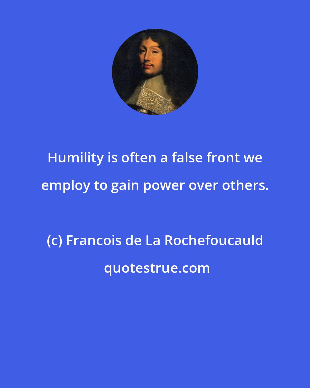 Francois de La Rochefoucauld: Humility is often a false front we employ to gain power over others.