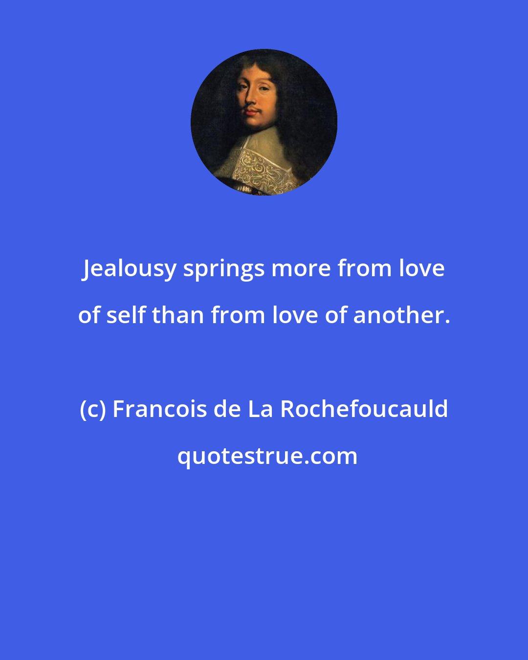 Francois de La Rochefoucauld: Jealousy springs more from love of self than from love of another.